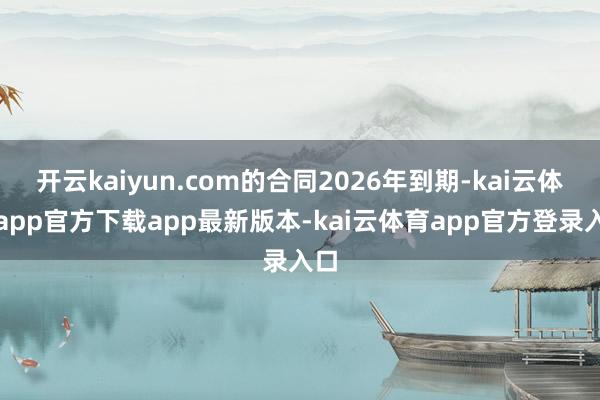 开云kaiyun.com的合同2026年到期-kai云体育app官方下载app最新版本-kai云体育app官方登录入口