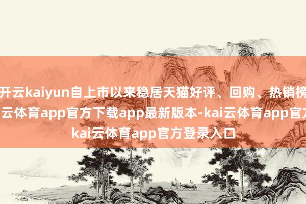 开云kaiyun自上市以来稳居天猫好评、回购、热销榜TOP1-kai云体育app官方下载app最新版本-kai云体育app官方登录入口