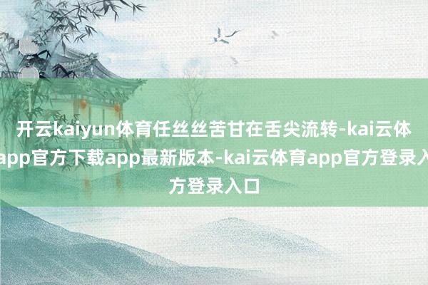 开云kaiyun体育任丝丝苦甘在舌尖流转-kai云体育app官方下载app最新版本-kai云体育app官方登录入口