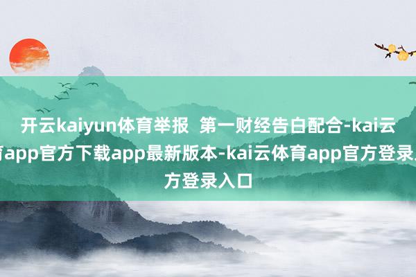 开云kaiyun体育举报  第一财经告白配合-kai云体育app官方下载app最新版本-kai云体育app官方登录入口