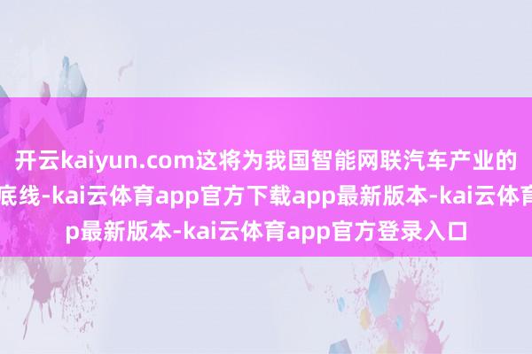 开云kaiyun.com这将为我国智能网联汽车产业的发展再次筑牢安全底线-kai云体育app官方下载app最新版本-kai云体育app官方登录入口