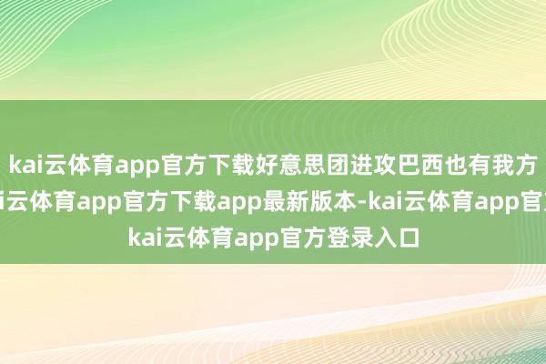 kai云体育app官方下载好意思团进攻巴西也有我方的策略-kai云体育app官方下载app最新版本-kai云体育app官方登录入口