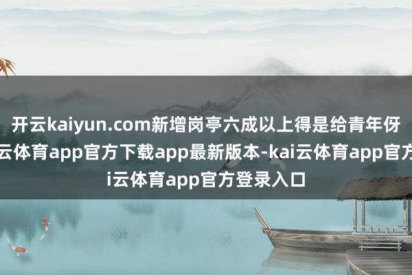开云kaiyun.com新增岗亭六成以上得是给青年伢们的-kai云体育app官方下载app最新版本-kai云体育app官方登录入口