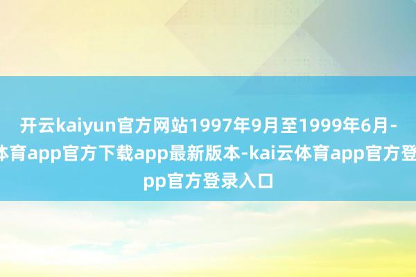 开云kaiyun官方网站1997年9月至1999年6月-kai云体育app官方下载app最新版本-kai云体育app官方登录入口