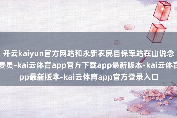 开云kaiyun官方网站和永新农民自保军站在山说念拐角理财新到的毛委员-kai云体育app官方下载app最新版本-kai云体育app官方登录入口