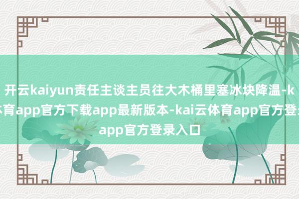开云kaiyun责任主谈主员往大木桶里塞冰块降温-kai云体育app官方下载app最新版本-kai云体育app官方登录入口