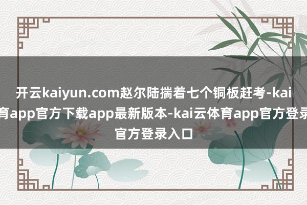 开云kaiyun.com赵尔陆揣着七个铜板赶考-kai云体育app官方下载app最新版本-kai云体育app官方登录入口