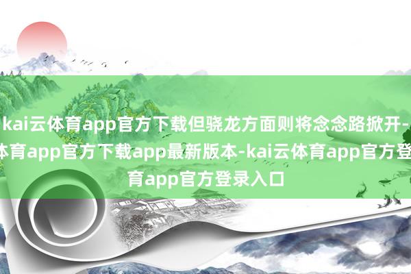 kai云体育app官方下载但骁龙方面则将念念路掀开-kai云体育app官方下载app最新版本-kai云体育app官方登录入口