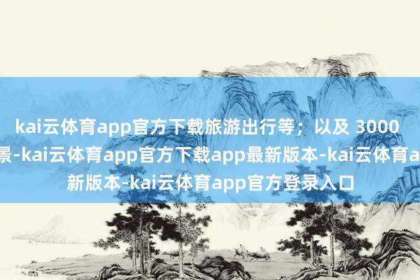 kai云体育app官方下载旅游出行等；以及 3000 + 以上的通用场景-kai云体育app官方下载app最新版本-kai云体育app官方登录入口