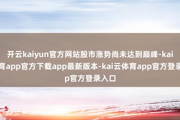 开云kaiyun官方网站股市涨势尚未达到巅峰-kai云体育app官方下载app最新版本-kai云体育app官方登录入口
