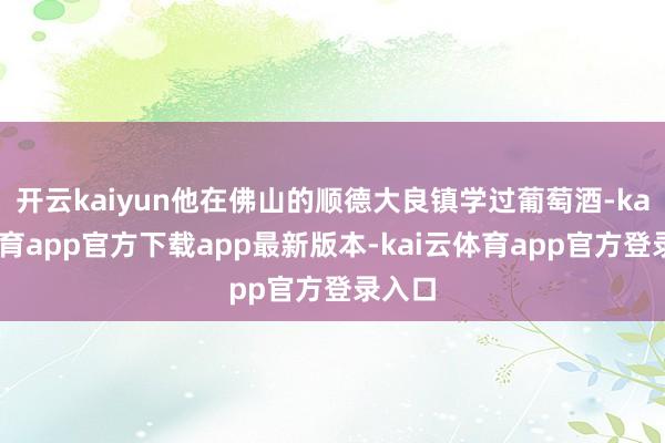 开云kaiyun他在佛山的顺德大良镇学过葡萄酒-kai云体育app官方下载app最新版本-kai云体育app官方登录入口