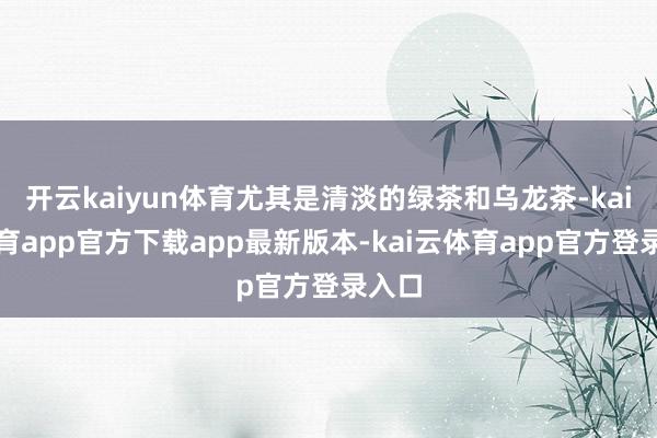 开云kaiyun体育尤其是清淡的绿茶和乌龙茶-kai云体育app官方下载app最新版本-kai云体育app官方登录入口