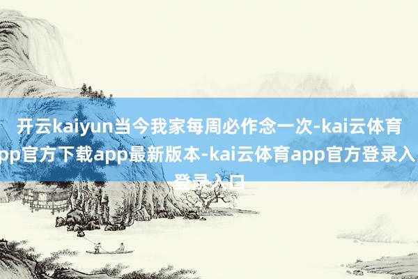 开云kaiyun当今我家每周必作念一次-kai云体育app官方下载app最新版本-kai云体育app官方登录入口