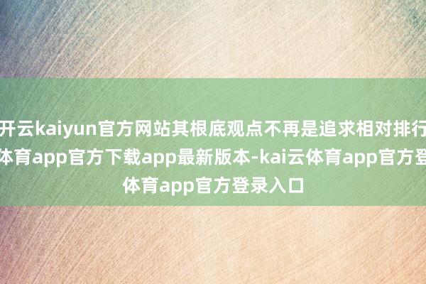 开云kaiyun官方网站其根底观点不再是追求相对排行-kai云体育app官方下载app最新版本-kai云体育app官方登录入口