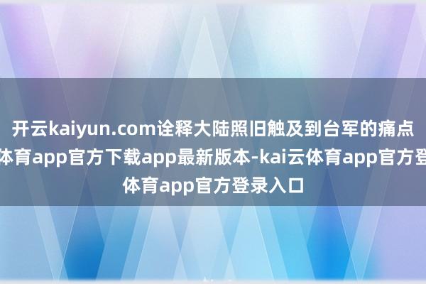 开云kaiyun.com诠释大陆照旧触及到台军的痛点-kai云体育app官方下载app最新版本-kai云体育app官方登录入口