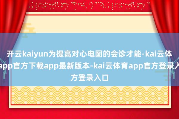 开云kaiyun为提高对心电图的会诊才能-kai云体育app官方下载app最新版本-kai云体育app官方登录入口