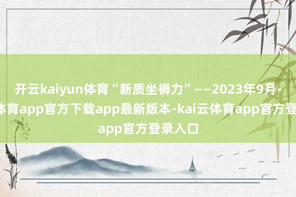 开云kaiyun体育“新质坐褥力”——2023年9月-kai云体育app官方下载app最新版本-kai云体育app官方登录入口