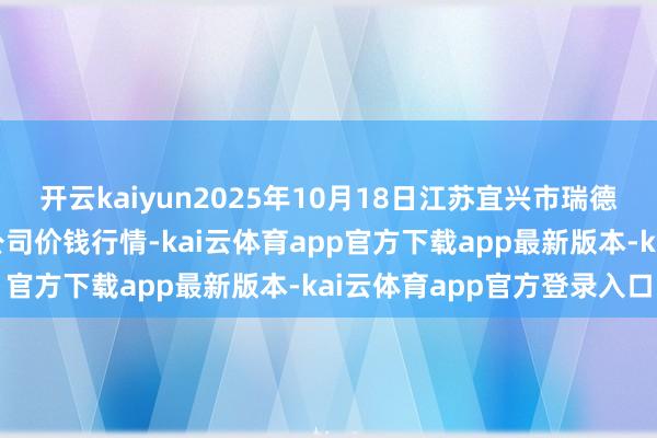 开云kaiyun2025年10月18日江苏宜兴市瑞德蔬菜果品批发市集有限公司价钱行情-kai云体育app官方下载app最新版本-kai云体育app官方登录入口