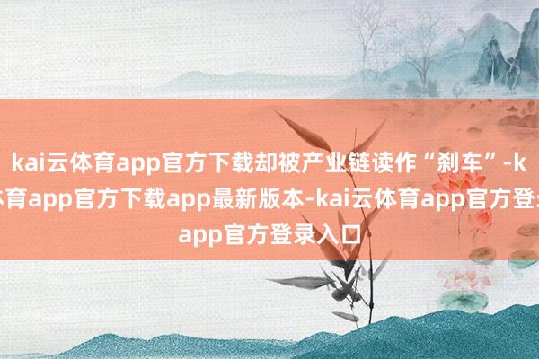 kai云体育app官方下载却被产业链读作“刹车”-kai云体育app官方下载app最新版本-kai云体育app官方登录入口