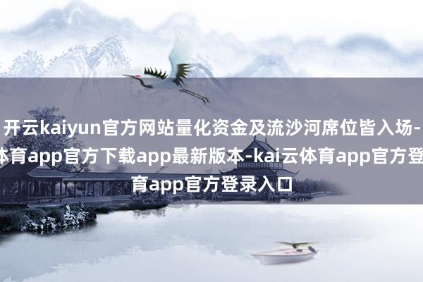 开云kaiyun官方网站量化资金及流沙河席位皆入场-kai云体育app官方下载app最新版本-kai云体育app官方登录入口