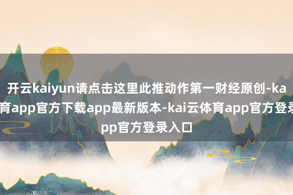 开云kaiyun请点击这里此推动作第一财经原创-kai云体育app官方下载app最新版本-kai云体育app官方登录入口