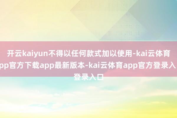 开云kaiyun不得以任何款式加以使用-kai云体育app官方下载app最新版本-kai云体育app官方登录入口