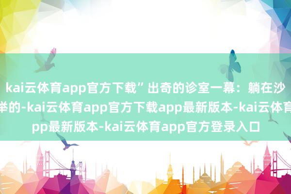 kai云体育app官方下载”出奇的诊室一幕：躺在沙发上把脉“亲戚保举的-kai云体育app官方下载app最新版本-kai云体育app官方登录入口