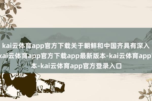 kai云体育app官方下载关于朝鲜和中国齐具有深入的历史意旨-kai云体育app官方下载app最新版本-kai云体育app官方登录入口