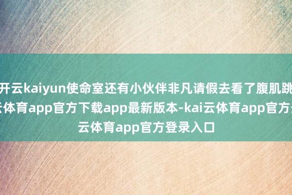 开云kaiyun使命室还有小伙伴非凡请假去看了腹肌跳水-kai云体育app官方下载app最新版本-kai云体育app官方登录入口