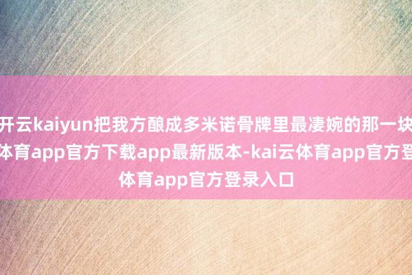 开云kaiyun把我方酿成多米诺骨牌里最凄婉的那一块-kai云体育app官方下载app最新版本-kai云体育app官方登录入口