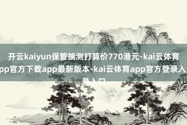 开云kaiyun保管揣测打算价770港元-kai云体育app官方下载app最新版本-kai云体育app官方登录入口