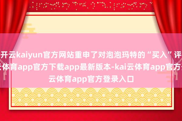 开云kaiyun官方网站重申了对泡泡玛特的“买入”评级-kai云体育app官方下载app最新版本-kai云体育app官方登录入口
