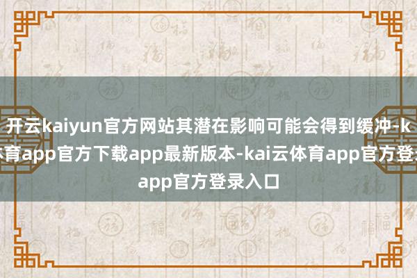 开云kaiyun官方网站其潜在影响可能会得到缓冲-kai云体育app官方下载app最新版本-kai云体育app官方登录入口