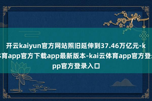 开云kaiyun官方网站照旧延伸到37.46万亿元-kai云体育app官方下载app最新版本-kai云体育app官方登录入口