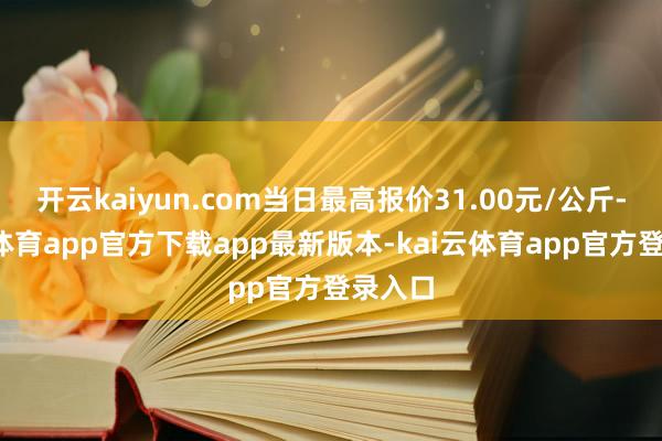 开云kaiyun.com当日最高报价31.00元/公斤-kai云体育app官方下载app最新版本-kai云体育app官方登录入口