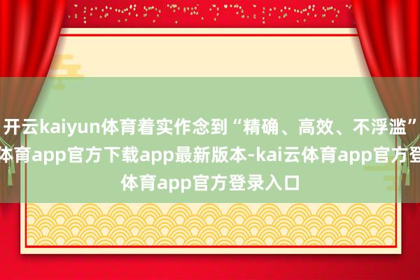 开云kaiyun体育着实作念到“精确、高效、不浮滥”-kai云体育app官方下载app最新版本-kai云体育app官方登录入口