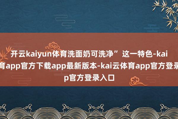开云kaiyun体育洗面奶可洗净” 这一特色-kai云体育app官方下载app最新版本-kai云体育app官方登录入口