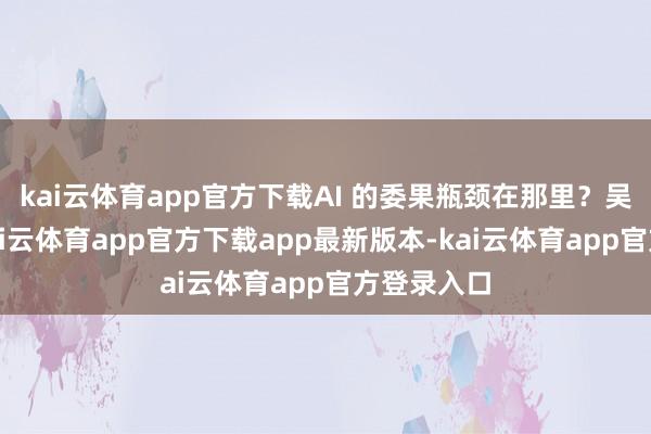 kai云体育app官方下载AI 的委果瓶颈在那里？吴军提到-kai云体育app官方下载app最新版本-kai云体育app官方登录入口
