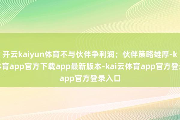 开云kaiyun体育不与伙伴争利润；伙伴策略雄厚-kai云体育app官方下载app最新版本-kai云体育app官方登录入口
