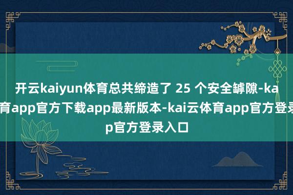 开云kaiyun体育总共缔造了 25 个安全罅隙-kai云体育app官方下载app最新版本-kai云体育app官方登录入口