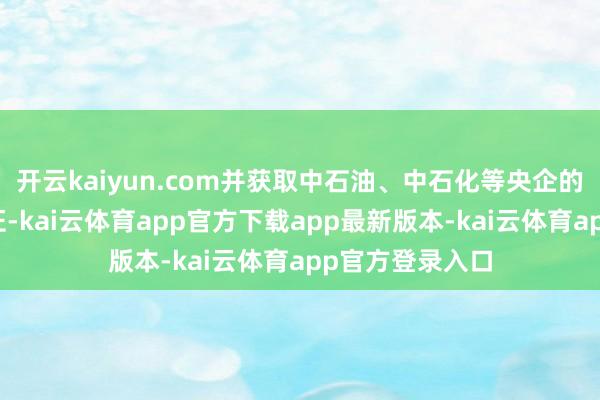开云kaiyun.com并获取中石油、中石化等央企的历久供应商认证-kai云体育app官方下载app最新版本-kai云体育app官方登录入口