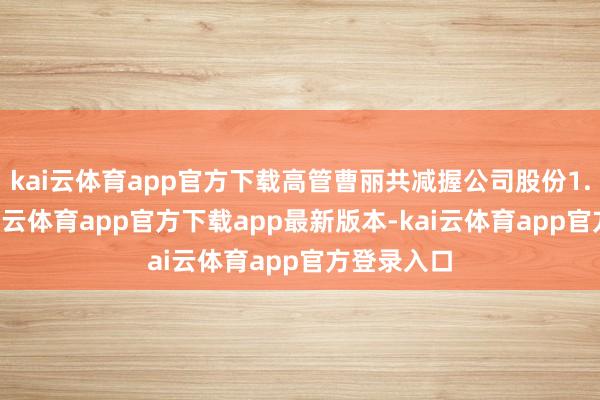 kai云体育app官方下载高管曹丽共减握公司股份1.0万股-kai云体育app官方下载app最新版本-kai云体育app官方登录入口
