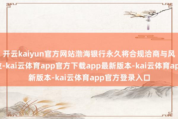 开云kaiyun官方网站渤海银行永久将合规洽商与风险料理置于首位-kai云体育app官方下载app最新版本-kai云体育app官方登录入口