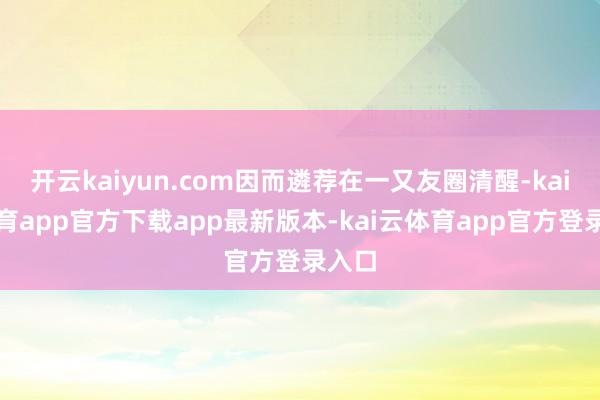 开云kaiyun.com因而遴荐在一又友圈清醒-kai云体育app官方下载app最新版本-kai云体育app官方登录入口
