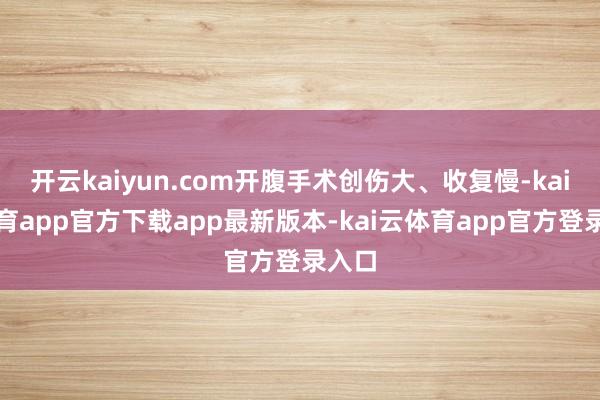 开云kaiyun.com开腹手术创伤大、收复慢-kai云体育app官方下载app最新版本-kai云体育app官方登录入口
