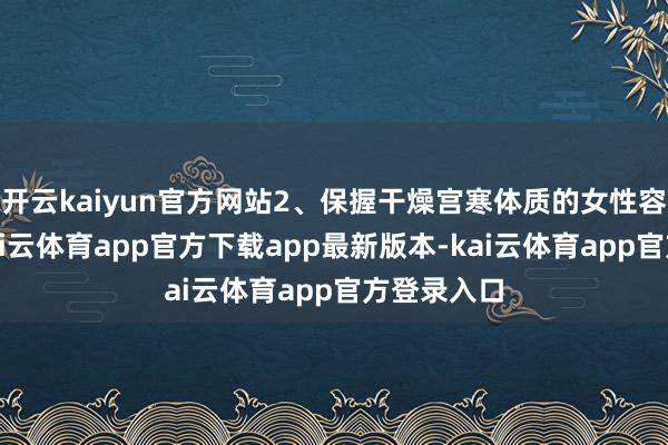 开云kaiyun官方网站2、保握干燥宫寒体质的女性容易出汗-kai云体育app官方下载app最新版本-kai云体育app官方登录入口