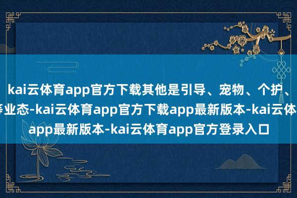 kai云体育app官方下载其他是引导、宠物、个护、零丁假想师品牌店等业态-kai云体育app官方下载app最新版本-kai云体育app官方登录入口