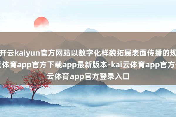 开云kaiyun官方网站以数字化样貌拓展表面传播的规模-kai云体育app官方下载app最新版本-kai云体育app官方登录入口