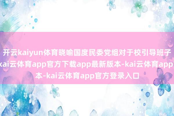开云kaiyun体育晓喻国度民委党组对于校引导班子曲折的决定-kai云体育app官方下载app最新版本-kai云体育app官方登录入口