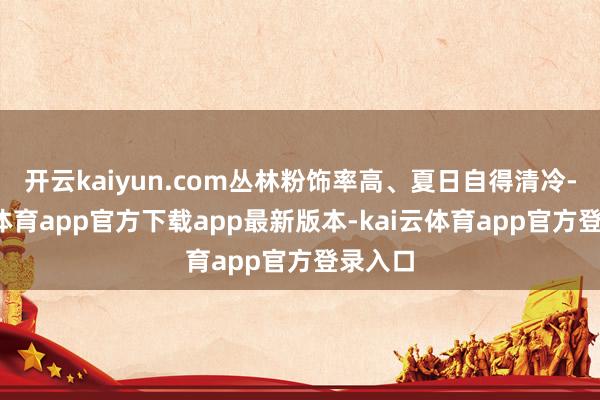 开云kaiyun.com丛林粉饰率高、夏日自得清冷-kai云体育app官方下载app最新版本-kai云体育app官方登录入口